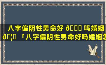 八字偏阴性男命好 💐 吗婚姻 🦁 「八字偏阴性男命好吗婚姻怎么样」